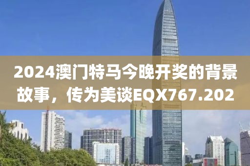 2024澳門特馬今晚開獎的背景故事，傳為美談EQX767.202