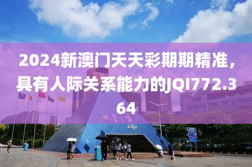 2024新澳門天天彩期期精準(zhǔn)，具有人際關(guān)系能力的JQI772.364