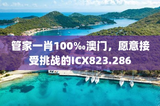 管家一肖100‰澳門，愿意接受挑戰(zhàn)的ICX823.286