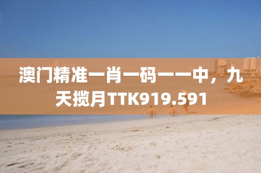 澳門精準(zhǔn)一肖一碼一一中，九天攬?jiān)耇TK919.591