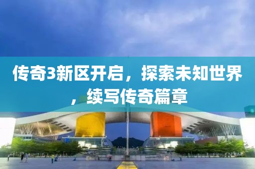 傳奇3新區(qū)開啟，探索未知世界，續(xù)寫傳奇篇章