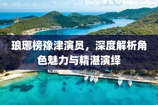 瑯琊榜豫津演員，深度解析角色魅力與精湛演繹