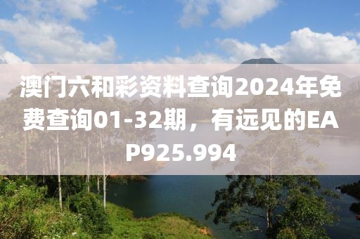 澳門(mén)六和彩資料查詢2024年免費(fèi)查詢01-32期，有遠(yuǎn)見(jiàn)的EAP925.994