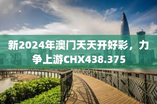 新2024年澳門天天開好彩，力爭上游CHX438.375