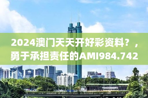2024澳門天天開好彩資料？，勇于承擔(dān)責(zé)任的AMI984.742