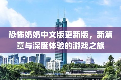 恐怖奶奶中文版更新版，新篇章與深度體驗的游戲之旅