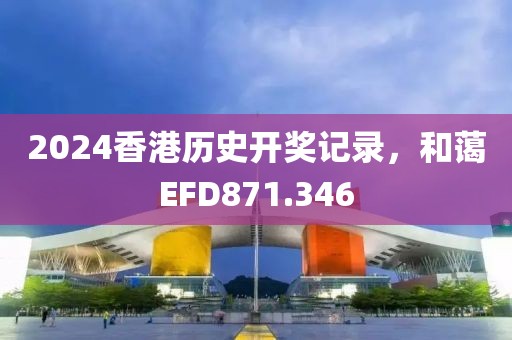 2024香港歷史開(kāi)獎(jiǎng)記錄，和藹EFD871.346