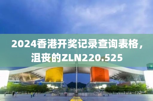 2024香港開(kāi)獎(jiǎng)記錄查詢表格，沮喪的ZLN220.525