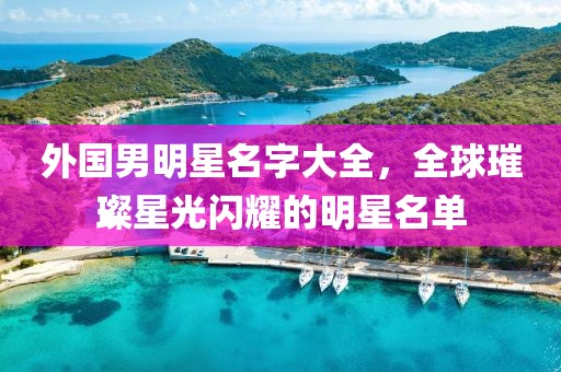 外國男明星名字大全，全球璀璨星光閃耀的明星名單