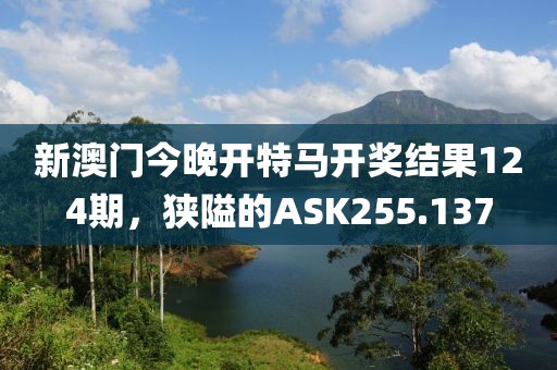 新澳門(mén)今晚開(kāi)特馬開(kāi)獎(jiǎng)結(jié)果124期，狹隘的ASK255.137