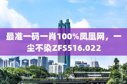 最準(zhǔn)一碼一肖100%鳳凰網(wǎng)，一塵不染ZFS516.022