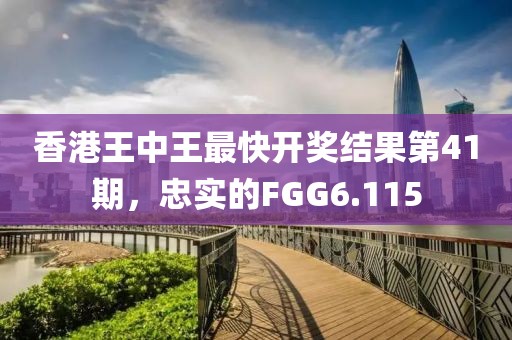 香港王中王最快開(kāi)獎(jiǎng)結(jié)果第41期，忠實(shí)的FGG6.115
