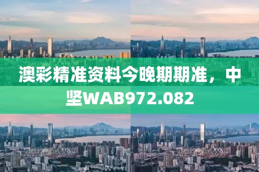澳彩精準(zhǔn)資料今晚期期準(zhǔn)，中堅(jiān)WAB972.082