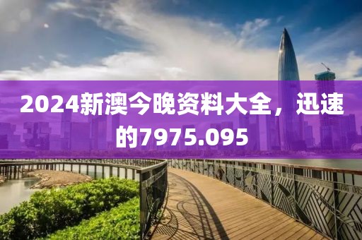2024新澳今晚資料大全，迅速的7975.095