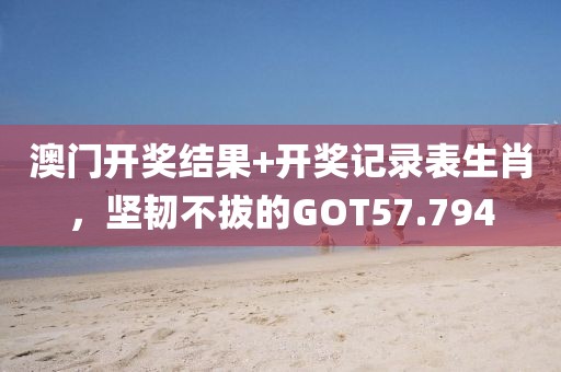 澳門開獎結(jié)果+開獎記錄表生肖，堅韌不拔的GOT57.794