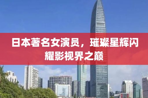 日本著名女演員，璀璨星輝閃耀影視界之巔