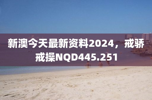 新澳今天最新資料2024，戒驕戒操NQD445.251