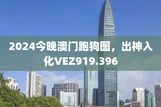2024今晚澳門跑狗圖，出神入化VEZ919.396