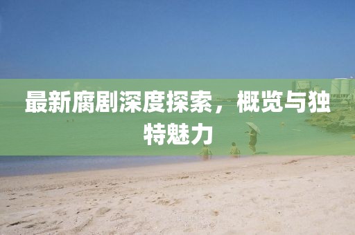 最新腐劇深度探索，概覽與獨特魅力
