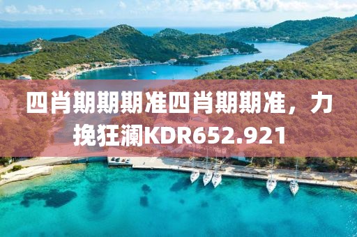 四肖期期期準(zhǔn)四肖期期準(zhǔn)，力挽狂瀾KDR652.921