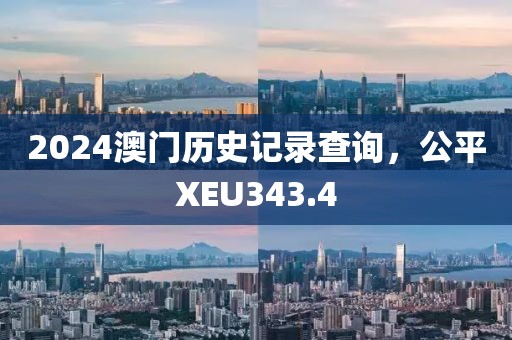 2024澳門歷史記錄查詢，公平XEU343.4