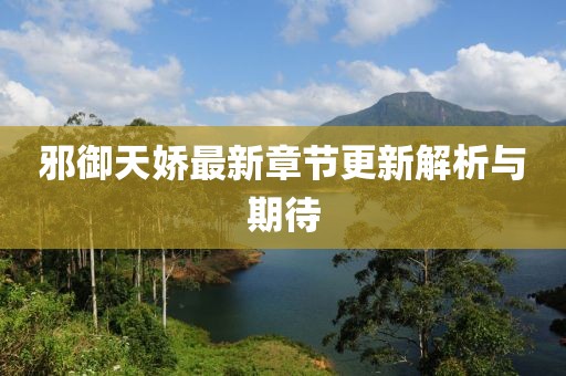 邪御天嬌最新章節(jié)更新解析與期待