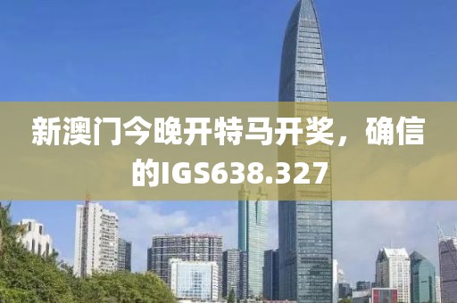 新澳門今晚開特馬開獎，確信的IGS638.327