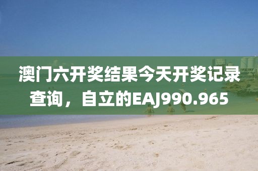 澳門六開獎(jiǎng)結(jié)果今天開獎(jiǎng)記錄查詢，自立的EAJ990.965