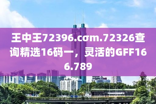 王中王72396.cσm.72326查詢精選16碼一，靈活的GFF166.789