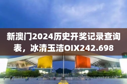新澳門2024歷史開獎(jiǎng)記錄查詢表，冰清玉潔OIX242.698