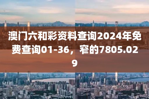 澳門六和彩資料查詢2024年免費(fèi)查詢01-36，窄的7805.029