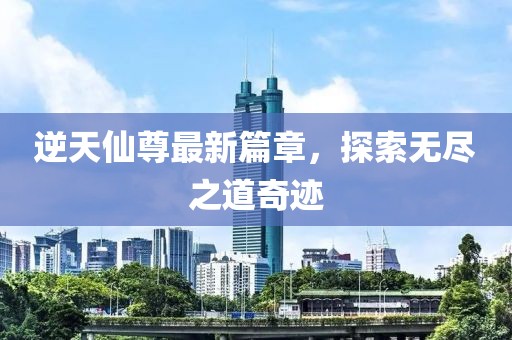 逆天仙尊最新篇章，探索無(wú)盡之道奇跡