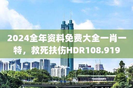 2024全年資料免費(fèi)大全一肖一特，救死扶傷HDR108.919