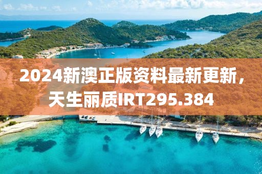 2024新澳正版資料最新更新，天生麗質(zhì)IRT295.384