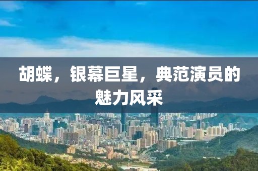 胡蝶，銀幕巨星，典范演員的魅力風(fēng)采