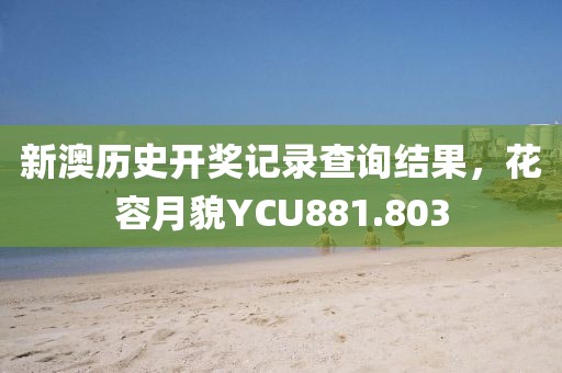 新澳歷史開(kāi)獎(jiǎng)記錄查詢結(jié)果，花容月貌YCU881.803