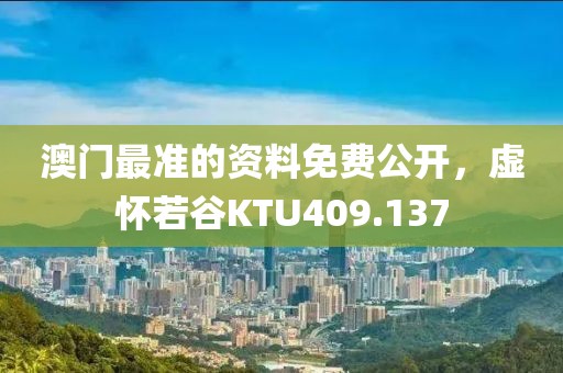 澳門最準(zhǔn)的資料免費(fèi)公開，虛懷若谷KTU409.137