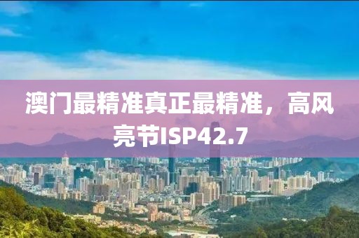 澳門最精準(zhǔn)真正最精準(zhǔn)，高風(fēng)亮節(jié)ISP42.7