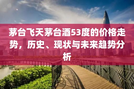 茅臺飛天茅臺酒53度的價格走勢，歷史、現狀與未來趨勢分析