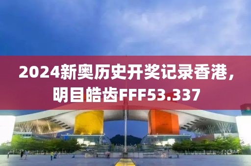 2024新奧歷史開(kāi)獎(jiǎng)記錄香港，明目皓齒FFF53.337