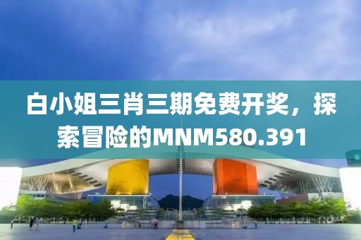 白小姐三肖三期免費(fèi)開(kāi)獎(jiǎng)，探索冒險(xiǎn)的MNM580.391