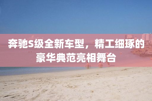 奔馳S級全新車型，精工細(xì)琢的豪華典范亮相舞臺