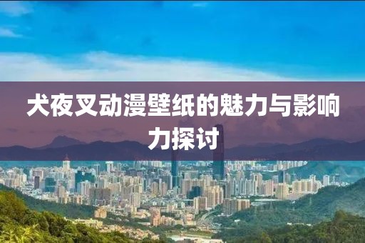 犬夜叉動(dòng)漫壁紙的魅力與影響力探討