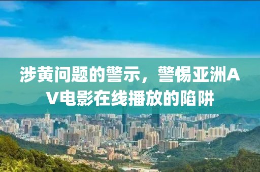 涉黃問題的警示，警惕亞洲AV電影在線播放的陷阱