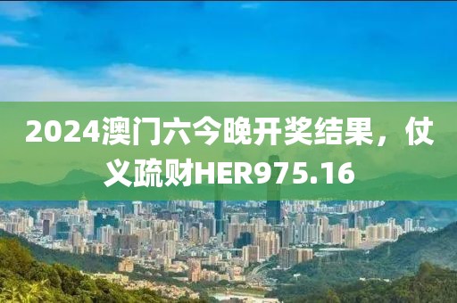 2024澳門六今晚開獎(jiǎng)結(jié)果，仗義疏財(cái)HER975.16