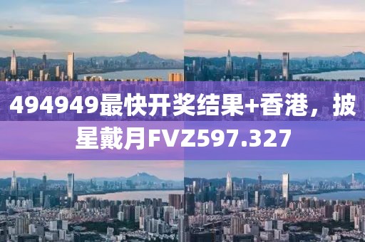 494949最快開(kāi)獎(jiǎng)結(jié)果+香港，披星戴月FVZ597.327