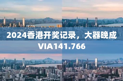 2024香港開獎(jiǎng)記錄，大器晚成VIA141.766