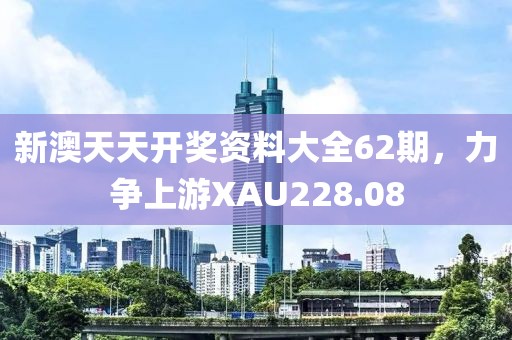 新澳天天開獎資料大全62期，力爭上游XAU228.08
