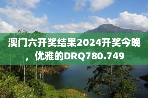 澳門六開獎結果2024開獎今晚，優(yōu)雅的DRQ780.749