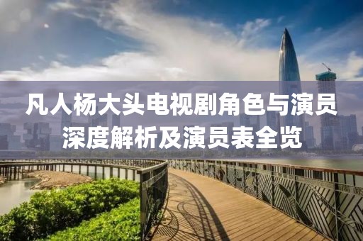 凡人楊大頭電視劇角色與演員深度解析及演員表全覽